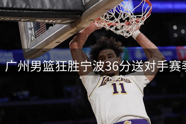广州男篮狂胜宁波36分送对手赛季14连败
